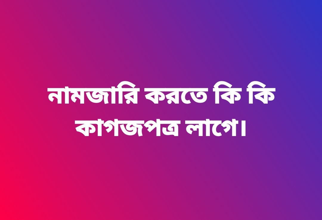 নামজারি করতে কি কি কাগজপত্র লাগে