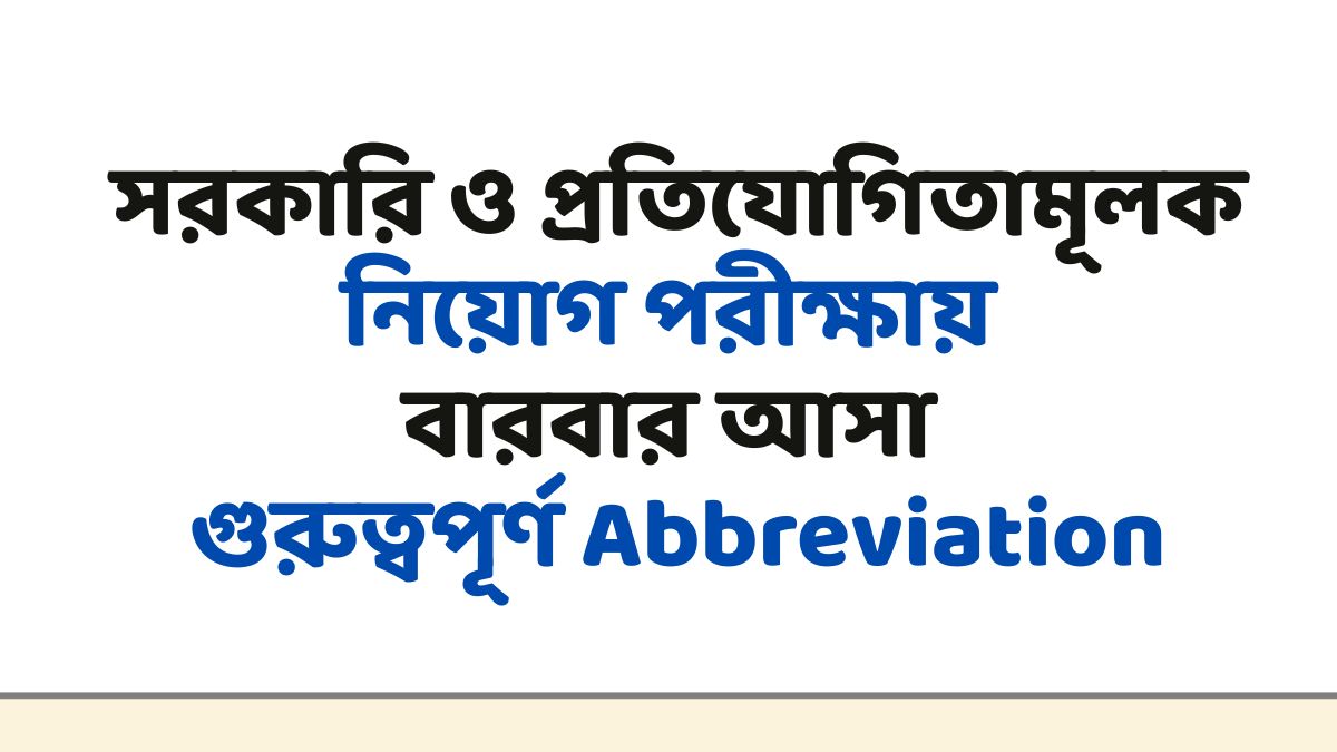 সরকারি ও প্রতিযোগিতামূলক নিয়োগ পরীক্ষায় বারবার আসা গুরুত্বপূর্ণ Abbreviation